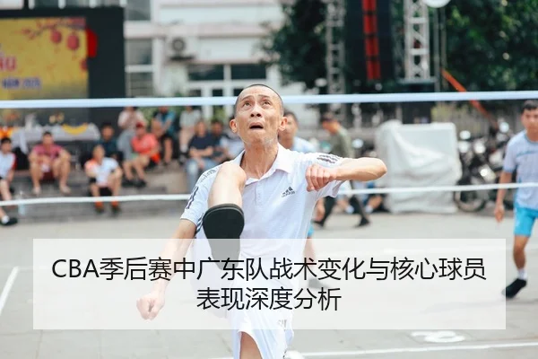 CBA季后赛中广东队战术变化与核心球员表现深度分析