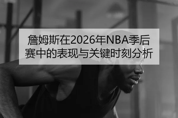 詹姆斯在2026年NBA季后赛中的表现与关键时刻分析