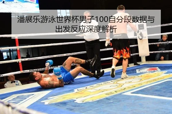 潘展乐游泳世界杯男子100自分段数据与出发反应深度解析