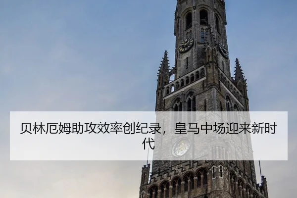 贝林厄姆助攻效率创纪录，皇马中场迎来新时代