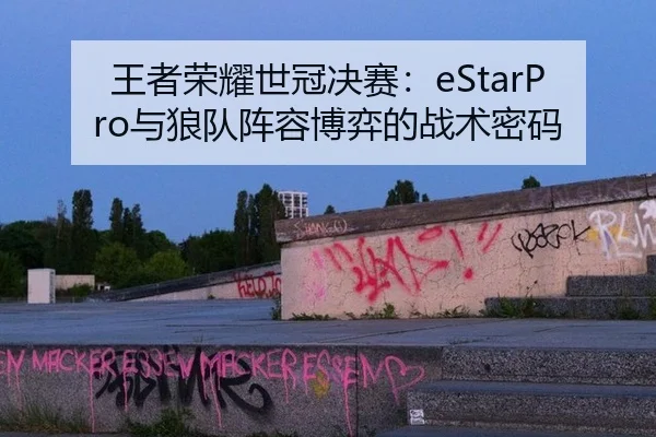 王者荣耀世冠决赛：eStarPro与狼队阵容博弈的战术密码