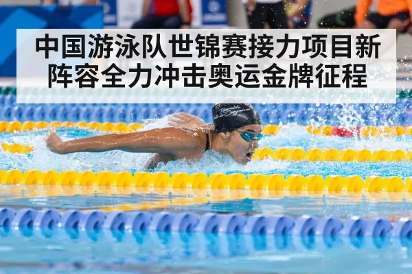 中国游泳队世锦赛接力项目新阵容全力冲击奥运金牌征程