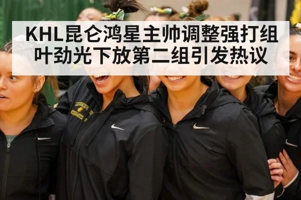 KHL昆仑鸿星主帅调整强打组叶劲光下放第二组引发热议