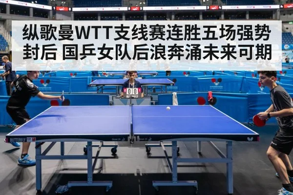 纵歌曼WTT支线赛连胜五场强势封后 国乒女队后浪奔涌未来可期