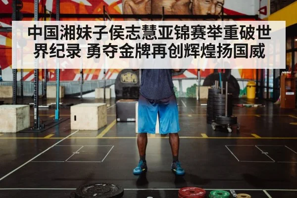 中国湘妹子侯志慧亚锦赛举重破世界纪录 勇夺金牌再创辉煌扬国威
