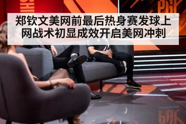 郑钦文美网前最后热身赛发球上网战术初显成效开启美网冲刺